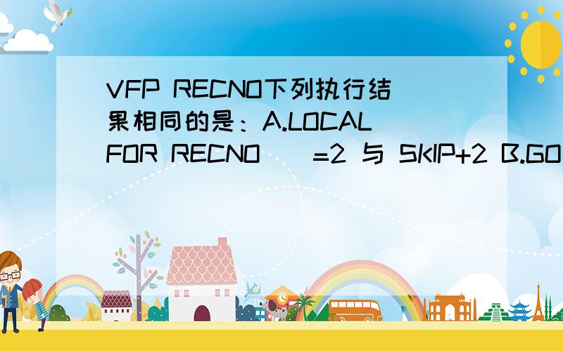 VFP RECNO下列执行结果相同的是：A.LOCAL FOR RECNO()=2 与 SKIP+2 B.GO RECN