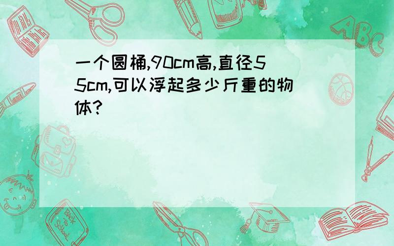 一个圆桶,90cm高,直径55cm,可以浮起多少斤重的物体?