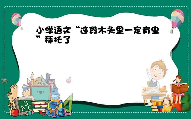 小学语文“这段木头里一定有虫”拜托了