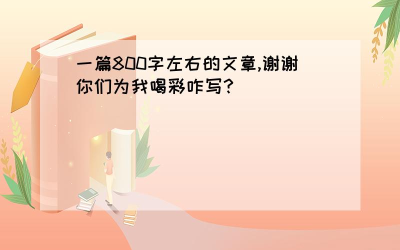 一篇800字左右的文章,谢谢你们为我喝彩咋写?