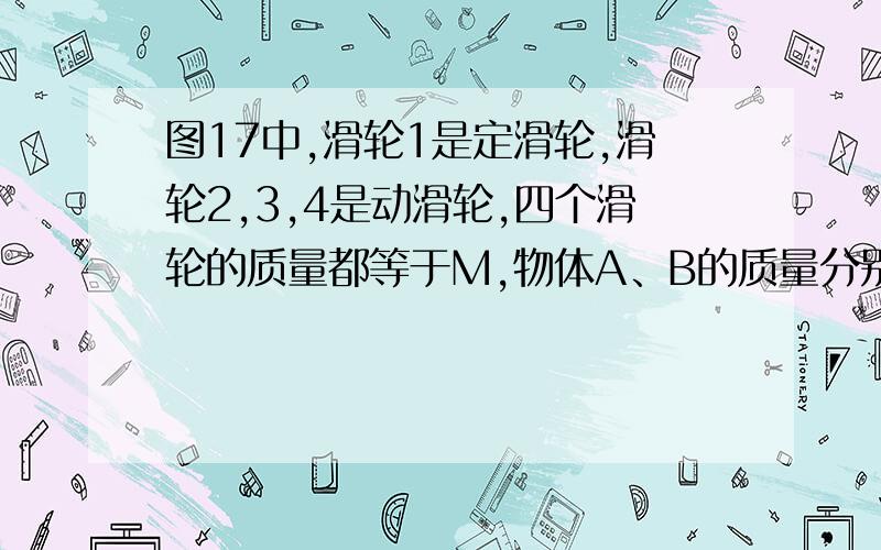 图17中,滑轮1是定滑轮,滑轮2,3,4是动滑轮,四个滑轮的质量都等于M,物体A、B的质量分别为MA>0,MB>0.试证