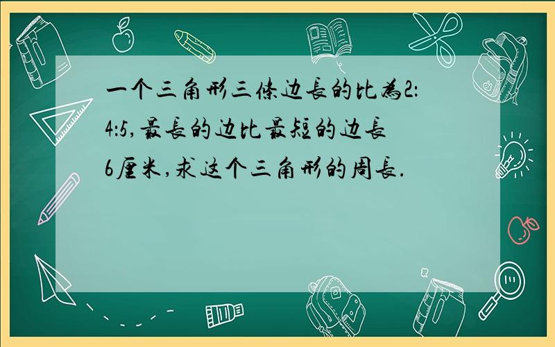 一个三角形三条边长的比为2：4：5,最长的边比最短的边长6厘米,求这个三角形的周长.