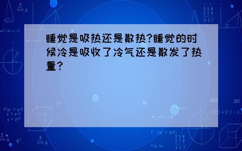 睡觉是吸热还是散热?睡觉的时候冷是吸收了冷气还是散发了热量?