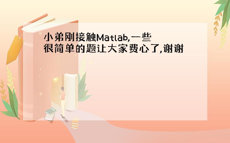 小弟刚接触Matlab,一些很简单的题让大家费心了,谢谢