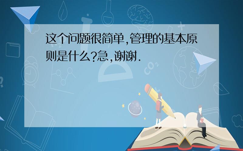 这个问题很简单,管理的基本原则是什么?急,谢谢.