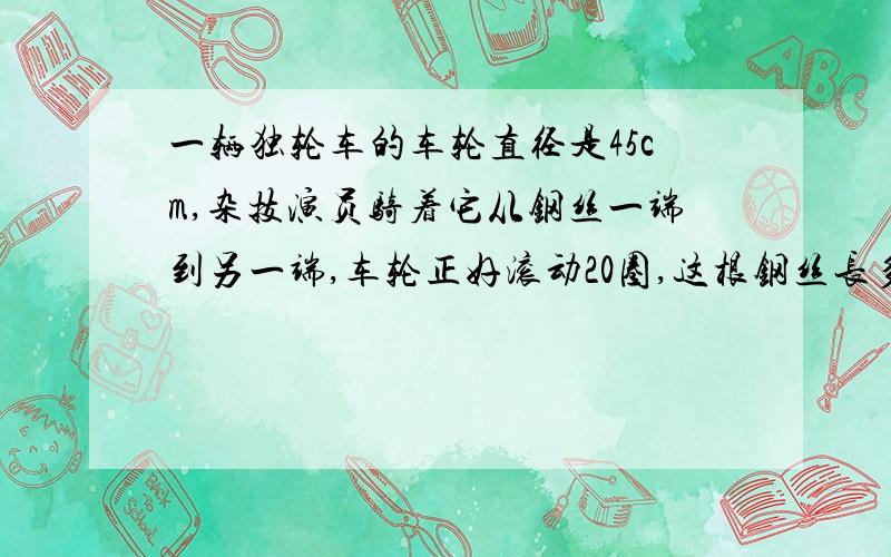 一辆独轮车的车轮直径是45cm,杂技演员骑着它从钢丝一端到另一端,车轮正好滚动20圈,这根钢丝长多少米