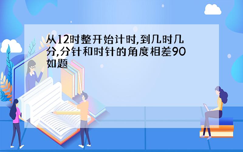 从12时整开始计时,到几时几分,分针和时针的角度相差90如题