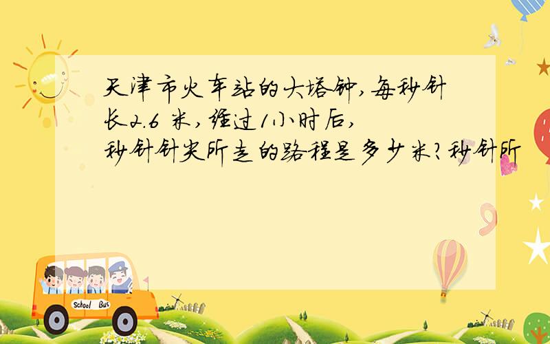 天津市火车站的大塔钟,每秒针长2.6 米,经过1小时后,秒针针尖所走的路程是多少米?秒针所