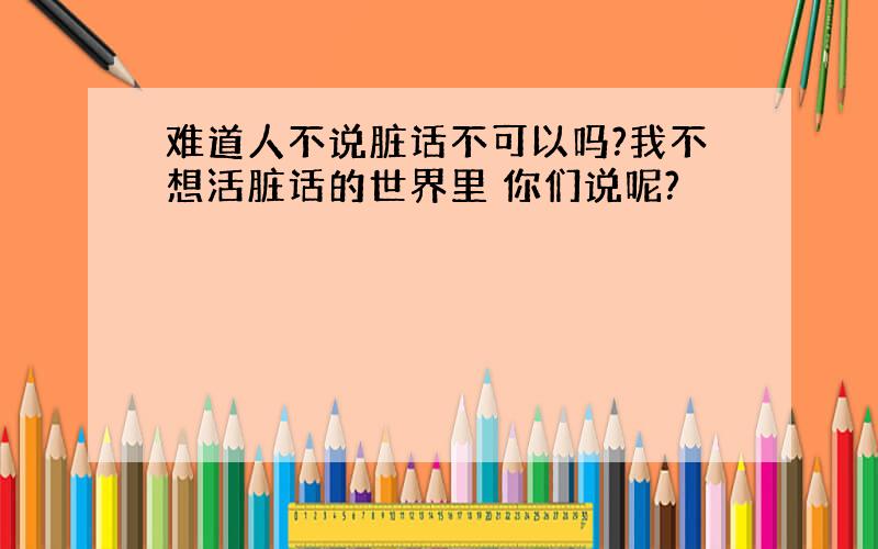 难道人不说脏话不可以吗?我不想活脏话的世界里 你们说呢?