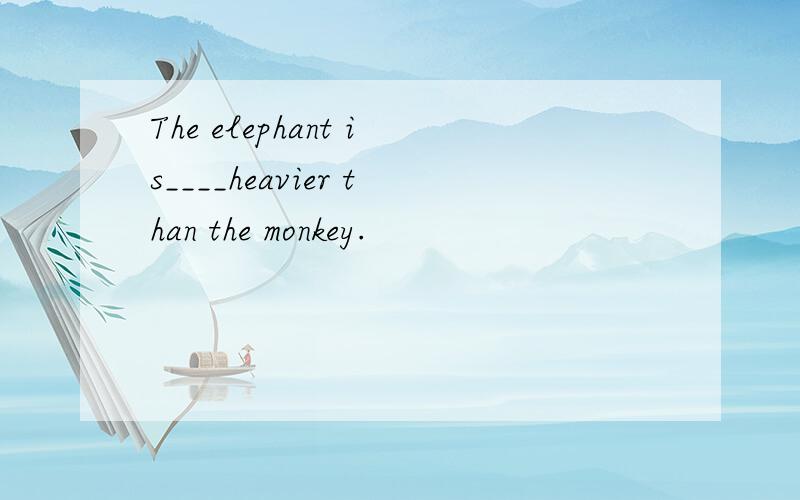 The elephant is____heavier than the monkey.