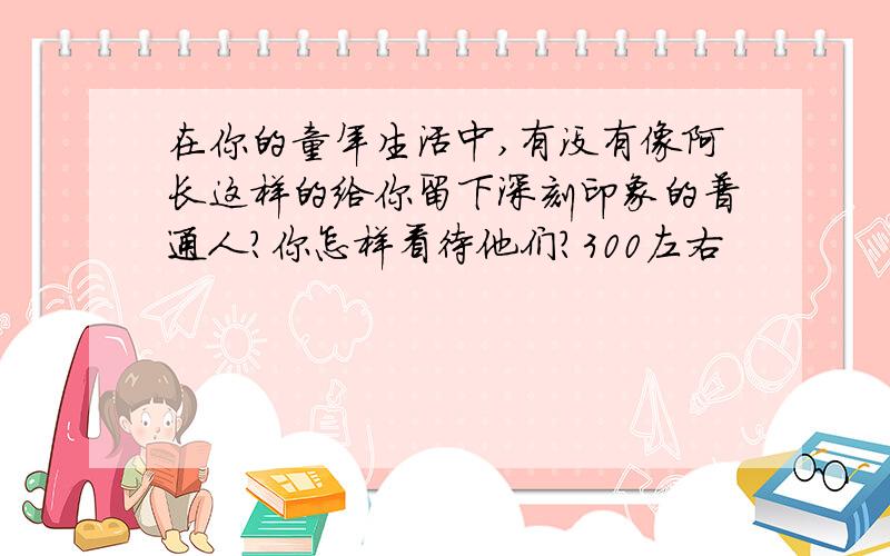 在你的童年生活中,有没有像阿长这样的给你留下深刻印象的普通人?你怎样看待他们?300左右