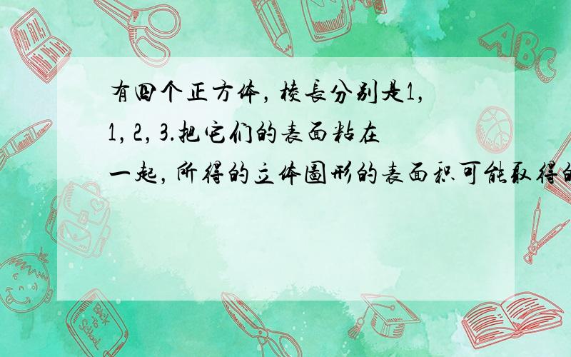 有四个正方体，棱长分别是1，1，2，3．把它们的表面粘在一起，所得的立体图形的表面积可能取得的最小值是______．