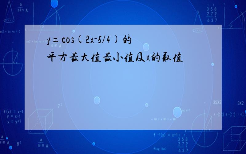 y=cos(2x-5/4)的平方最大值最小值及x的取值