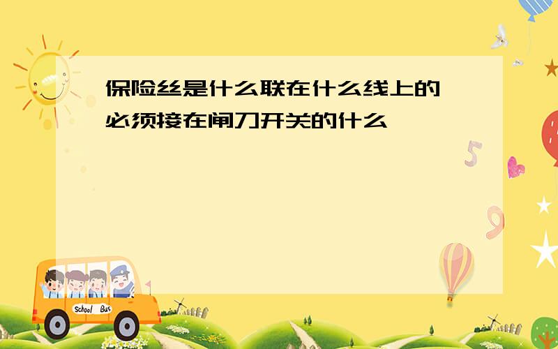 保险丝是什么联在什么线上的,必须接在闸刀开关的什么