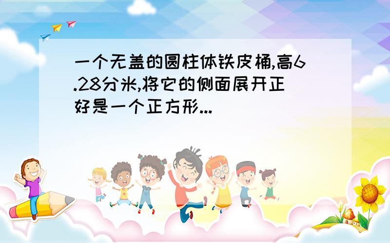 一个无盖的圆柱体铁皮桶,高6.28分米,将它的侧面展开正好是一个正方形...