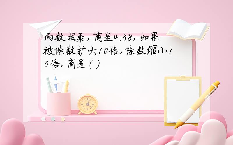 两数相乘,商是4.38,如果被除数扩大10倍,除数缩小10倍,商是（ ）