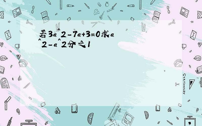 若3a^2-7a+3=0求a^2-a^2分之1