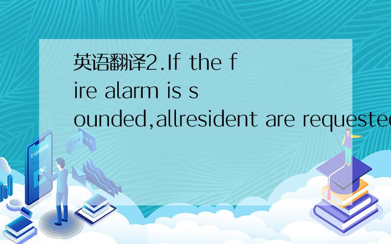 英语翻译2.If the fire alarm is sounded,allresident are requested