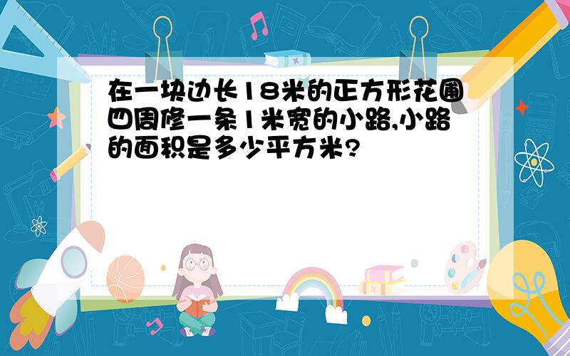 在一块边长18米的正方形花圃四周修一条1米宽的小路,小路的面积是多少平方米?