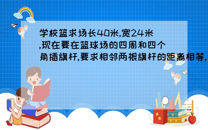 学校篮求场长40米,宽24米,现在要在篮球场的四周和四个角插旗杆,要求相邻两根旗杆的距离相等,那么最远应隔几米插一根旗杆