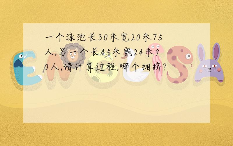 一个泳池长30米宽20米75人,另一个长45米宽24米90人,请计算过程,哪个拥挤?