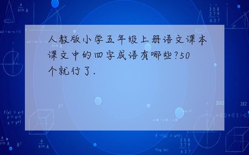 人教版小学五年级上册语文课本课文中的四字成语有哪些?50个就行了.