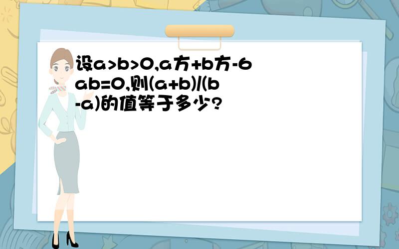 设a>b>0,a方+b方-6ab=0,则(a+b)/(b-a)的值等于多少?