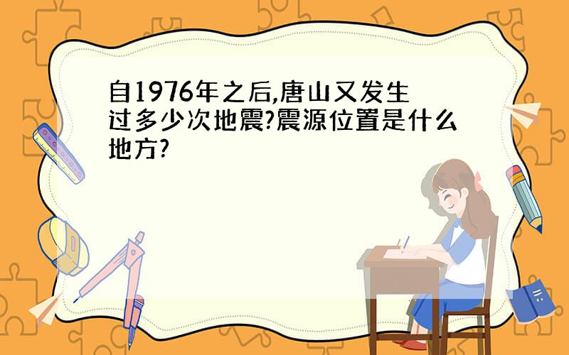 自1976年之后,唐山又发生过多少次地震?震源位置是什么地方?