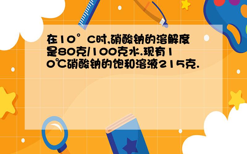 在10°C时,硝酸钠的溶解度是80克/100克水.现有10℃硝酸钠的饱和溶液215克.