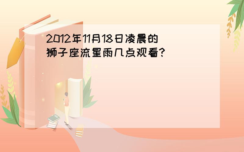 2012年11月18日凌晨的狮子座流星雨几点观看?