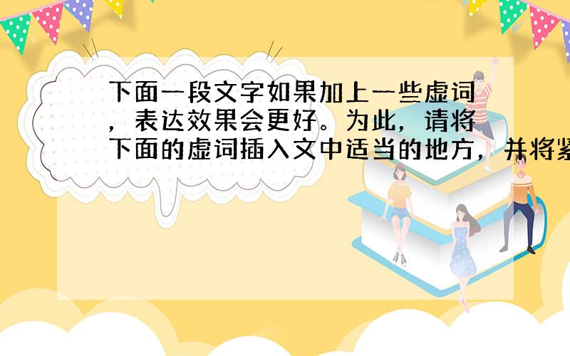 下面一段文字如果加上一些虚词，表达效果会更好。为此，请将下面的虚词插入文中适当的地方，并将紧接在虚词之后的词语填在横线上