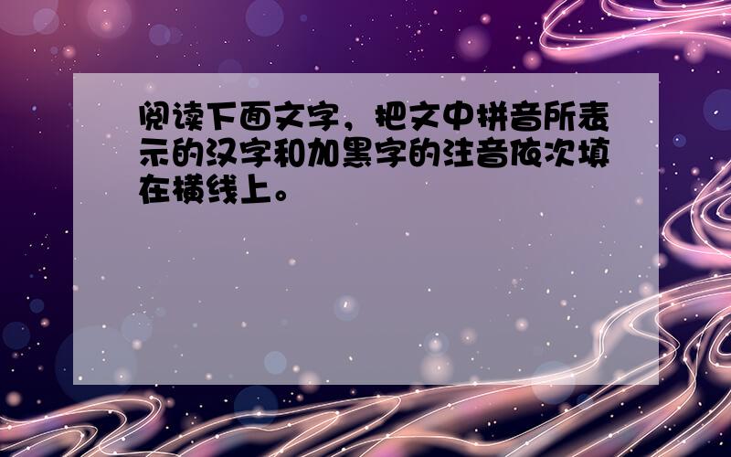 阅读下面文字，把文中拼音所表示的汉字和加黑字的注音依次填在横线上。