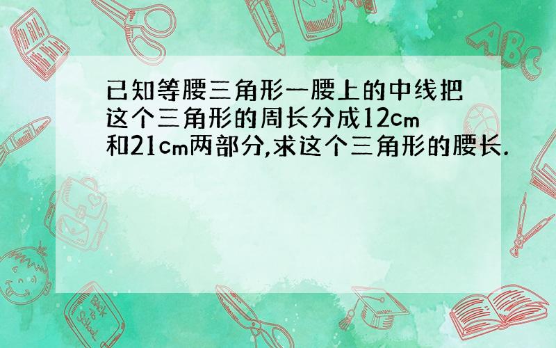 已知等腰三角形一腰上的中线把这个三角形的周长分成12cm和21cm两部分,求这个三角形的腰长.