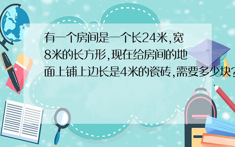 有一个房间是一个长24米,宽8米的长方形,现在给房间的地面上铺上边长是4米的瓷砖,需要多少块?