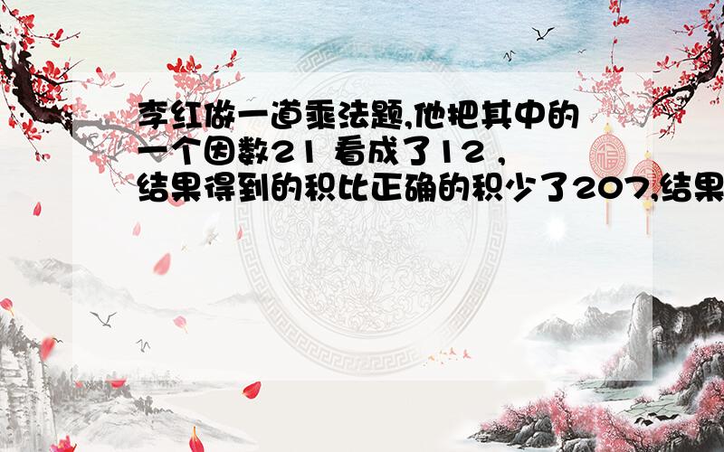 李红做一道乘法题,他把其中的一个因数21 看成了12 ,结果得到的积比正确的积少了207,结果为什么是483那?