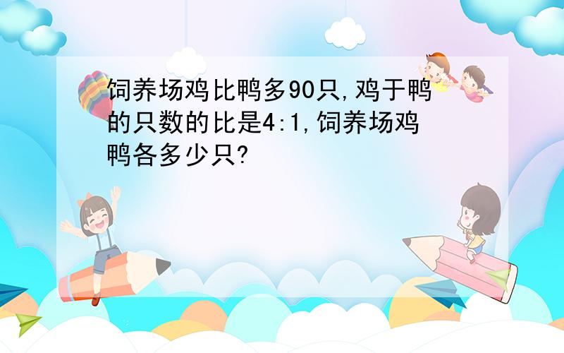 饲养场鸡比鸭多90只,鸡于鸭的只数的比是4:1,饲养场鸡鸭各多少只?