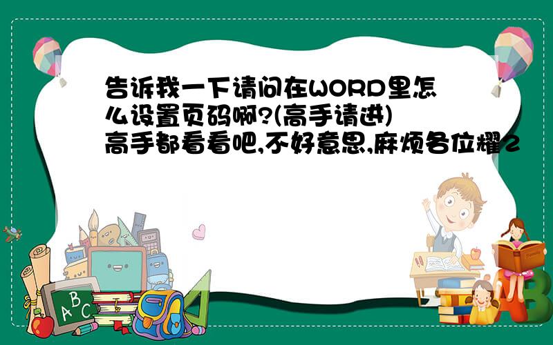 告诉我一下请问在WORD里怎么设置页码啊?(高手请进)　高手都看看吧,不好意思,麻烦各位耀2