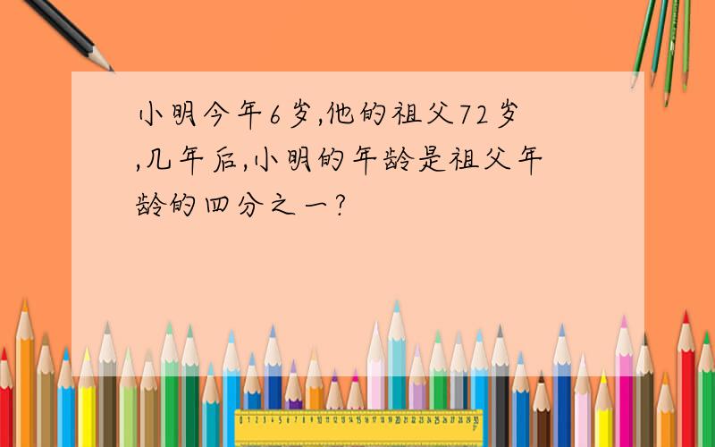 小明今年6岁,他的祖父72岁,几年后,小明的年龄是祖父年龄的四分之一?