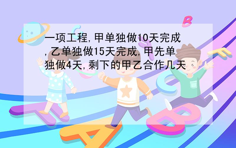 一项工程,甲单独做10天完成,乙单独做15天完成,甲先单独做4天,剩下的甲乙合作几天