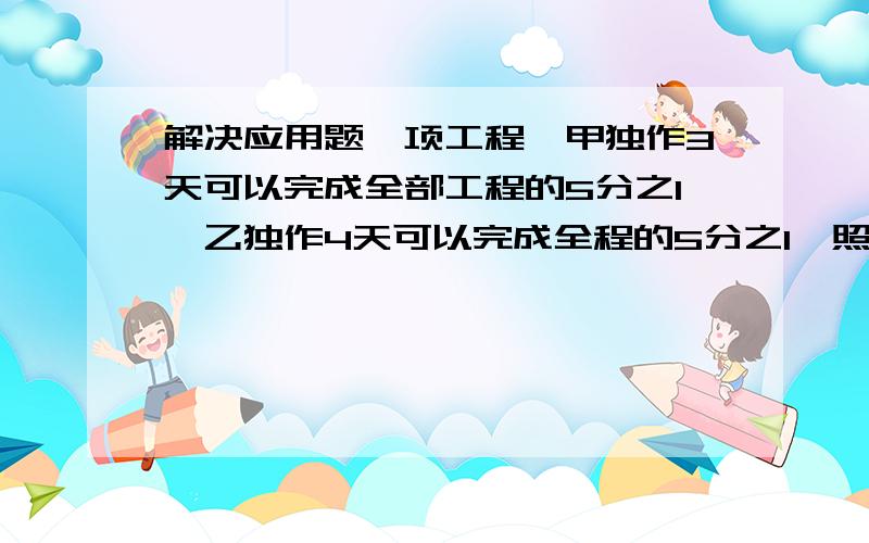 解决应用题一项工程,甲独作3天可以完成全部工程的5分之1,乙独作4天可以完成全程的5分之1,照这样计算,两队合作几天可以