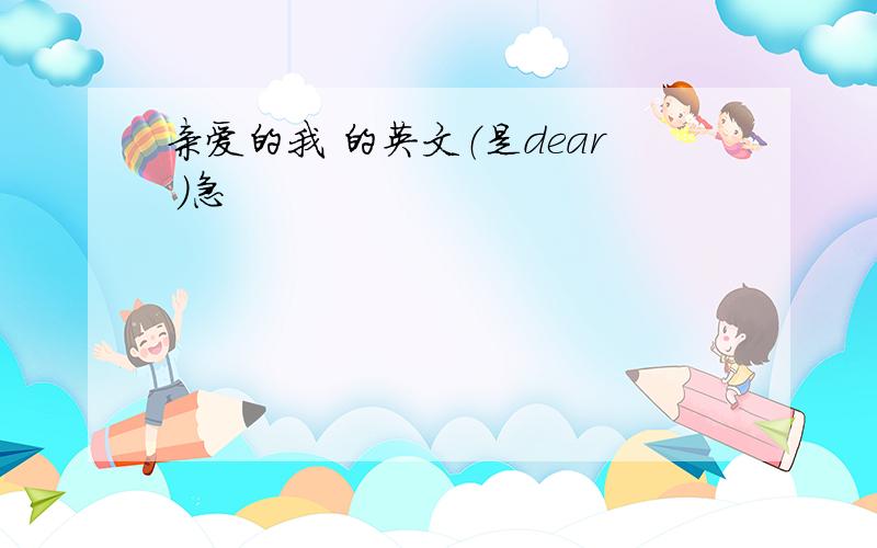 亲爱的我 的英文（是dear ）急