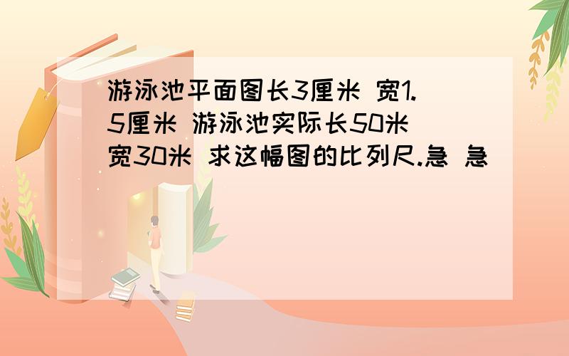 游泳池平面图长3厘米 宽1.5厘米 游泳池实际长50米 宽30米 求这幅图的比列尺.急 急