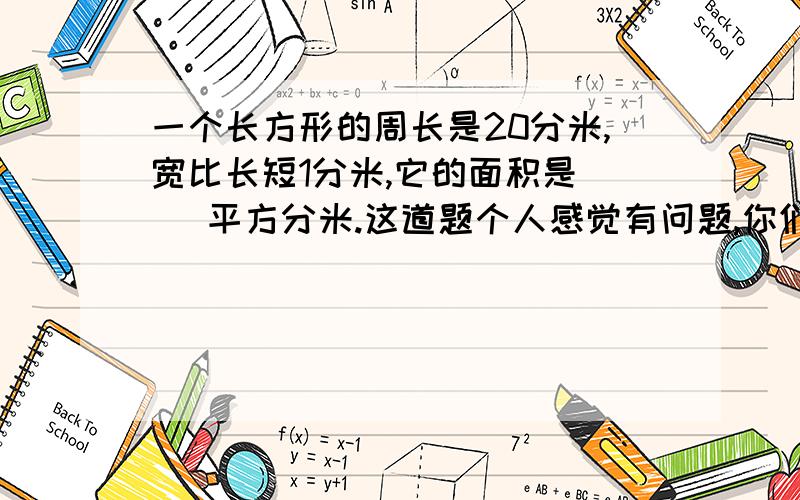 一个长方形的周长是20分米,宽比长短1分米,它的面积是（ ）平方分米.这道题个人感觉有问题,你们怎么看?