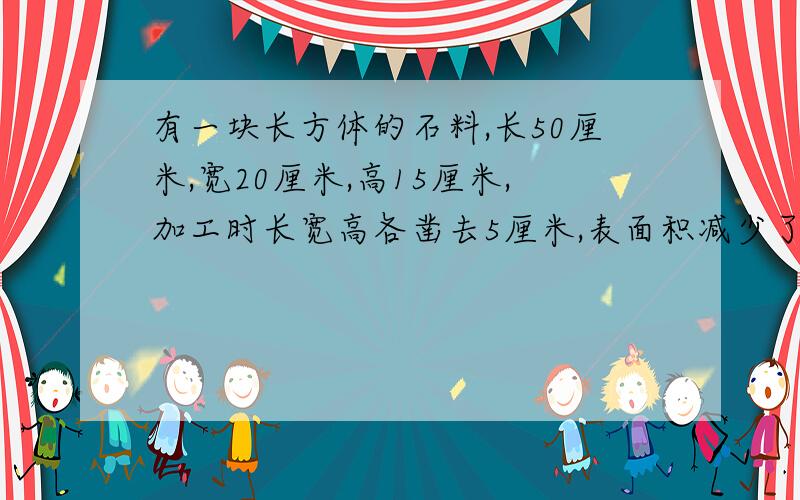 有一块长方体的石料,长50厘米,宽20厘米,高15厘米,加工时长宽高各凿去5厘米,表面积减少了多少