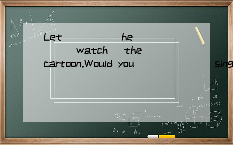 Let ____(he)____(watch) the cartoon.Would you ______(sing) a