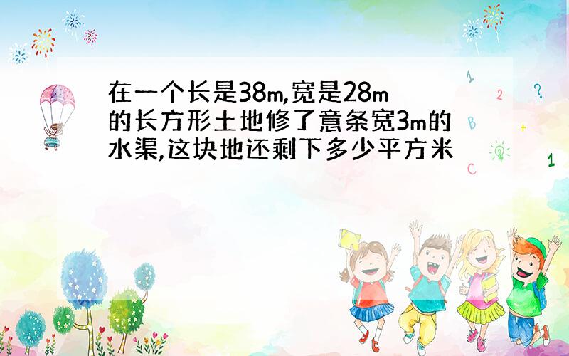 在一个长是38m,宽是28m的长方形土地修了意条宽3m的水渠,这块地还剩下多少平方米