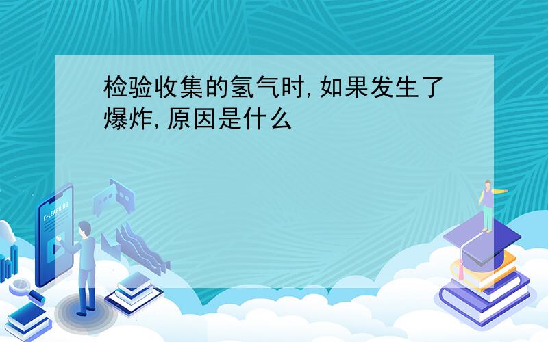 检验收集的氢气时,如果发生了爆炸,原因是什么