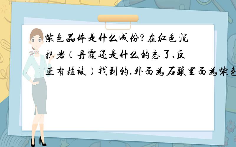 紫色晶体是什么成份?在红色沉积岩（丹霞还是什么的忘了,反正有植被）找到的,外面为石头里面为紫色晶体,体积不大,在裂缝中发