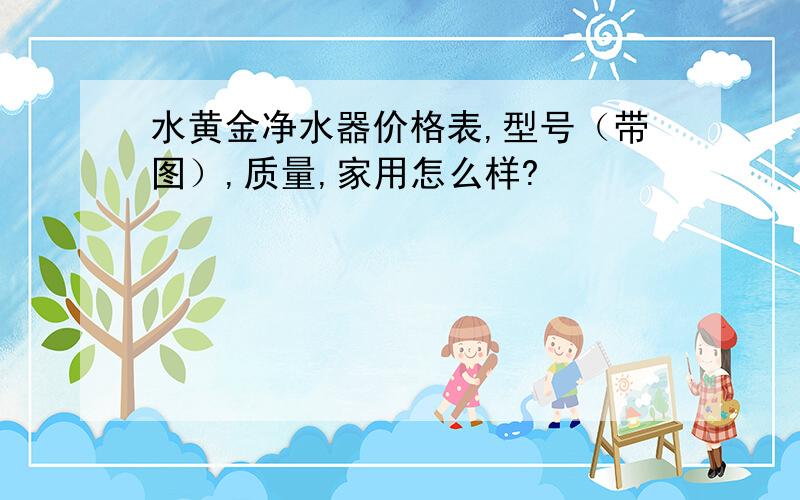 水黄金净水器价格表,型号（带图）,质量,家用怎么样?