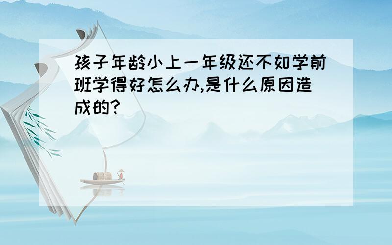 孩子年龄小上一年级还不如学前班学得好怎么办,是什么原因造成的?